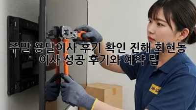 주말 용달이사 후기 확인: 진해 회현동 이사 성공 후기와 예약 팁