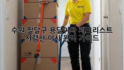 수원 팔달구 용달이사 체크리스트: 저렴한 이사, 완벽 가이드! 💯